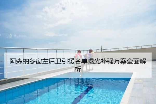 阿森纳冬窗左后卫引援名单曝光补强方案全面解析