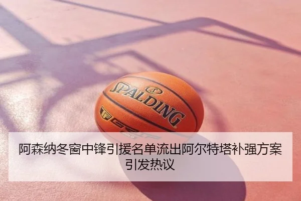 阿森纳冬窗中锋引援名单流出阿尔特塔补强方案引发热议