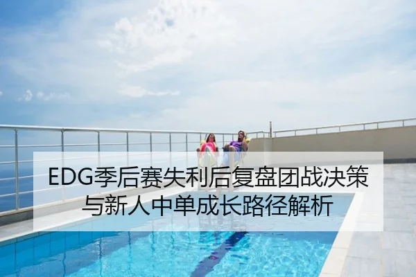 EDG季后赛失利后复盘团战决策与新人中单成长路径解析